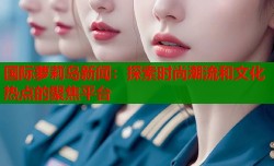 国际萝莉岛新闻：探索时尚潮流和文化热点的聚焦平台