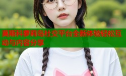 莫斯科萝莉岛社交平台全新体验轻松互动与内容分享
