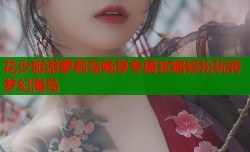 花少旅游萝莉岛畅享专属攻略轻松玩转梦幻海岛