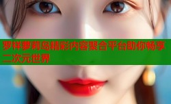 罗祥萝莉岛精彩内容聚合平台助你畅享二次元世界