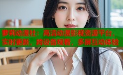 萝莉动漫社：高清动漫影视资源平台，实时更新，跨设备观看，多屏互动体验