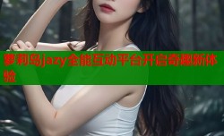 萝莉岛jazy全能互动平台开启奇趣新体验