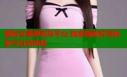 国际女星萝莉岛平台 独家揭秘权贵秘密与互动体验