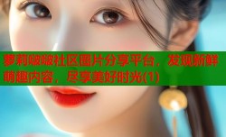 萝莉啵啵社区图片分享平台，发现新鲜萌趣内容，尽享美好时光(1)