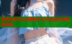 萝莉岛史诗之谜揭秘平台开启奇幻冒险新体验