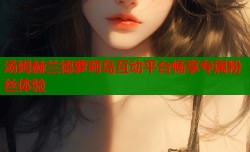汤姆赫兰德萝莉岛互动平台畅享专属粉丝体验