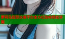 萝莉岛复联攻略平台全方位助你轻松掌握