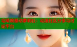 宅萌腐基动萝莉社：动漫社区分享与讨论平台
