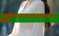 女权萝莉岛社区平台助力女性成长与自我表达