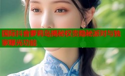 国际抖音萝莉岛揭秘权贵隐秘派对与独家曝光功能