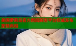 美国萝莉岛官方新闻解密平台权威发布案情真相