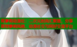 哥萝莉动漫社：二次元时尚汇聚地，分享哥特萝莉风格，动漫社交与同好交流平台