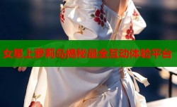 女星上萝莉岛揭秘最全互动体验平台