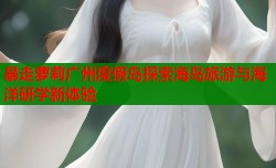 暴走萝莉广州度假岛探索海岛旅游与海洋研学新体验