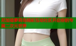 尼加德萝莉岛精彩互动社区开启你的专属二次元世界