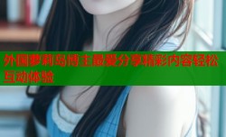 外国萝莉岛博主最爱分享精彩内容轻松互动体验