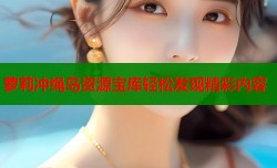 萝莉冲绳岛资源宝库轻松发现精彩内容