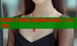 萝莉岛下周新玩法揭秘轻松畅享二次元乐趣