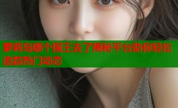 萝莉岛哪个国王去了揭秘平台助你轻松追踪热门动态