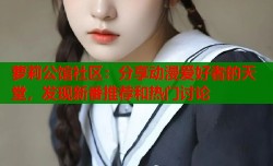 萝莉公馆社区：分享动漫爱好者的天堂，发现新番推荐和热门讨论