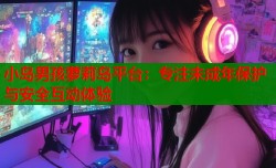 小岛男孩萝莉岛平台：专注未成年保护与安全互动体验