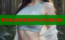 萝莉岛古风秘境探索平台开启奇幻冒险