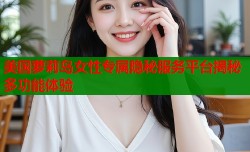 美国萝莉岛女性专属隐秘服务平台揭秘多功能体验