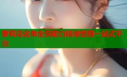 萝莉岛名单全员助力精准管理一站式平台