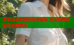 萝莉岛名单揭秘权贵黑幕 司法部最新爆料震撼曝光