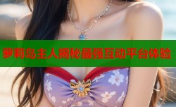 萝莉岛主人揭秘最强互动平台体验