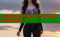 美国萝莉岛事件揭秘平台 直击权贵黑幕与受害真相