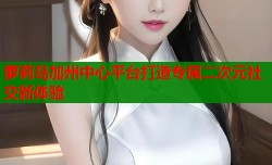 萝莉岛加州中心平台打造专属二次元社交新体验