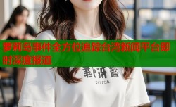 萝莉岛事件全方位追踪台湾新闻平台即时深度报道