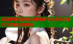 美国萝莉岛事件女星揭秘平台真相引爆关注功能全面曝光