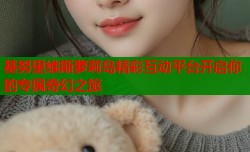基努里维斯萝莉岛精彩互动平台开启你的专属奇幻之旅