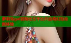 萝莉岛gal冒险社交平台开启奇幻互动新体验