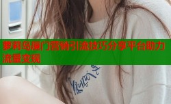 萝莉岛厦门营销引流技巧分享平台助力流量变现
