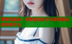 萝莉岛前身：探索虚拟社交与创意表达的终极平台