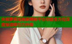 央视萝莉岛独家揭秘平台功能全方位深度报道吸引力升级