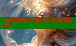 外媒报道萝莉岛 独家资讯与真相揭秘平台
