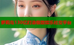 萝莉岛130亿打造极致娱乐社交平台