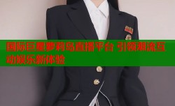 国际巨星萝莉岛直播平台 引领潮流互动娱乐新体验