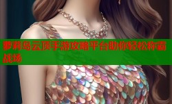 萝莉岛云顶手游攻略平台助你轻松称霸战场