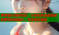 萝莉图片福利社区：分享和发现最美丽的萝莉风格图片，尽享视觉盛宴