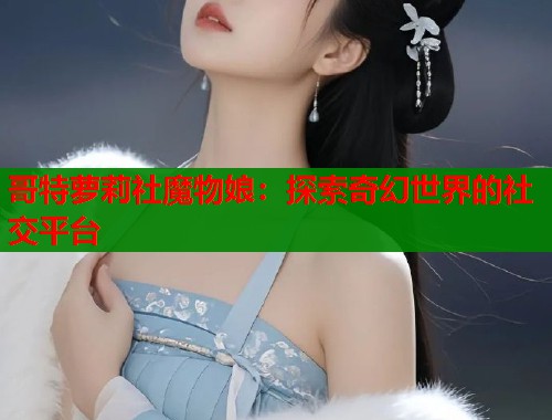 哥特萝莉社魔物娘：探索奇幻世界的社交平台  第1张