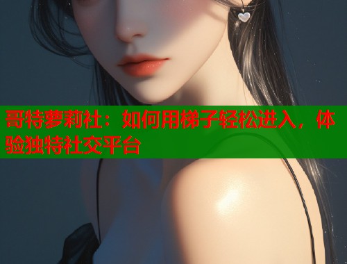 哥特萝莉社：如何用梯子轻松进入，体验独特社交平台  第2张