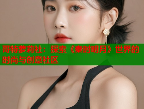 哥特萝莉社：探索《秦时明月》世界的时尚与创意社区  第1张