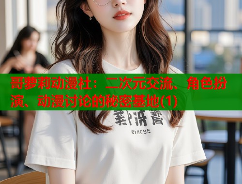 哥萝莉动漫社：二次元交流、角色扮演、动漫讨论的秘密基地(1)  第1张