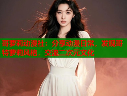 哥萝莉动漫社：分享动漫日常，发现哥特萝莉风格，交流二次元文化  第2张