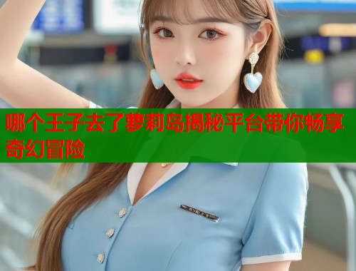 哪个王子去了萝莉岛揭秘平台带你畅享奇幻冒险  第1张